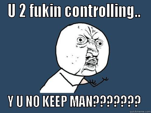 U 2 FUKIN CONTROLLING.. Y U NO KEEP MAN??????? Y U No