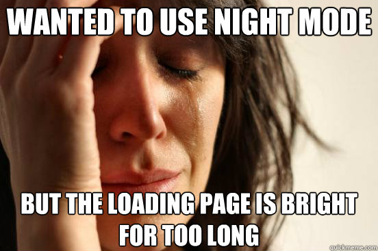 Wanted to use night mode But the loading page is bright for too long  First World Problems