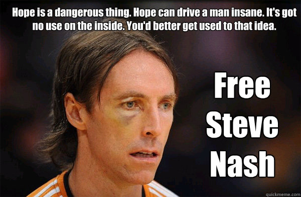 Hope is a dangerous thing. Hope can drive a man insane. It's got no use on the inside. You'd better get used to that idea. Free Steve Nash - Hope is a dangerous thing. Hope can drive a man insane. It's got no use on the inside. You'd better get used to that idea. Free Steve Nash  Free Steve Nash