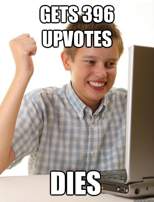 Gets 396 upvotes DIES  First Day on the Internet Kid