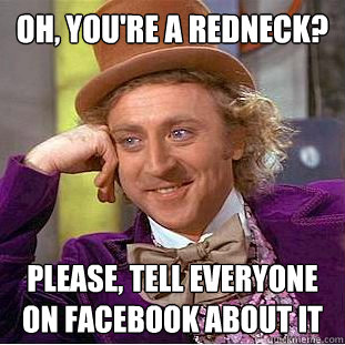 Oh, you're a redneck? Please, tell everyone on Facebook about it  Psychotic Willy Wonka