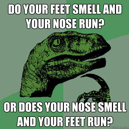 Do your feet smell and your nose run? Or does your nose smell and your feet run?  Philosoraptor