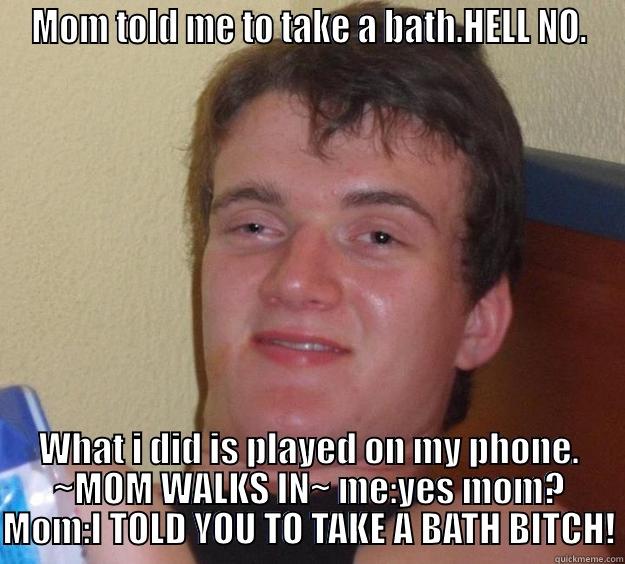 MOM TOLD ME TO TAKE A BATH.HELL NO. WHAT I DID IS PLAYED ON MY PHONE. ~MOM WALKS IN~ ME:YES MOM? MOM:I TOLD YOU TO TAKE A BATH BITCH! 10 Guy
