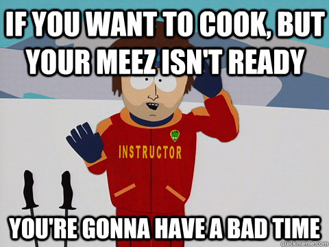If you want to cook, but your meez isn't ready you're gonna have a bad time  Youre gonna have a bad time