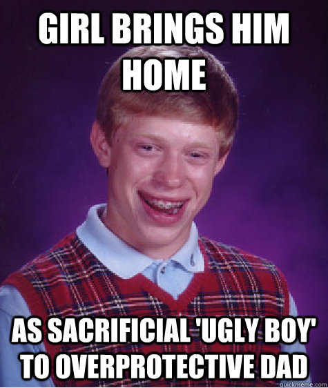 Girl brings him home As sacrificial 'ugly boy' to overprotective dad  Bad Luck Brian