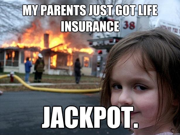 My parents just got life insurance Jackpot.  Disaster Girl