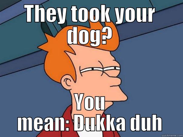 THEY TOOK YOUR DOG? YOU MEAN: DUKKA DUH Futurama Fry