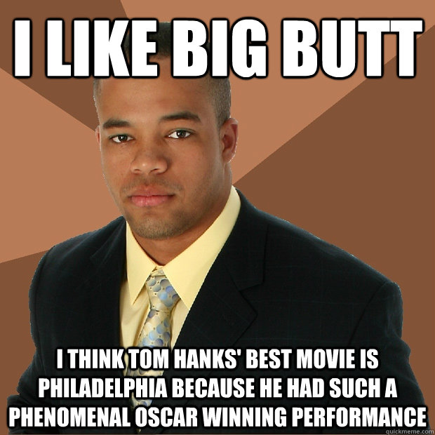 i like big butt  i think tom hanks' best movie is philadelphia because he had such a phenomenal oscar winning performance  Successful Black Man