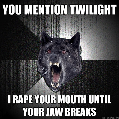 you mention twilight i rape your mouth until your jaw breaks  Insanity Wolf