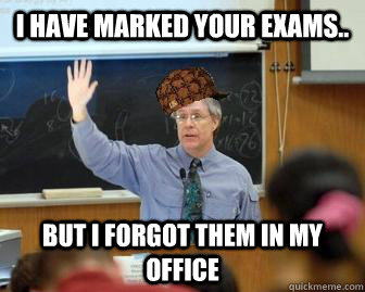 I have marked your exams.. but i forgot them in my office  Scumbag Professor