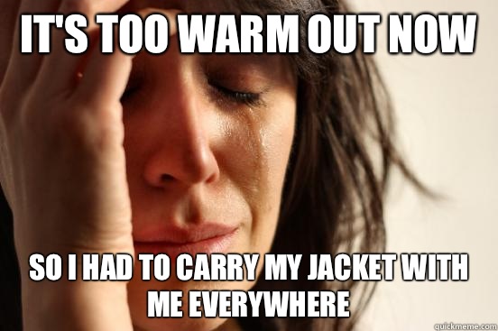 It's too warm out now So I had to carry my jacket with me everywhere - It's too warm out now So I had to carry my jacket with me everywhere  First World Problems