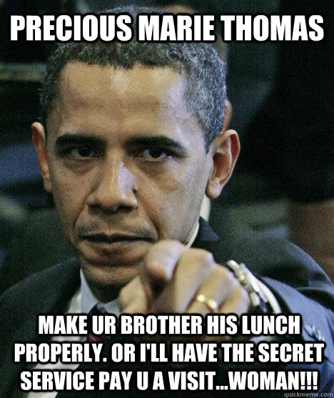 Precious Marie Thomas Make ur Brother His Lunch Properly. Or I'll have the secret service pay u a visit...Woman!!!  Pissed Off Obama
