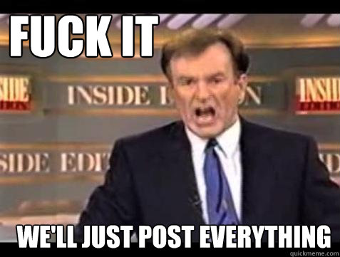 FUCK IT WE'LL JUST POST EVERYTHING  Fuck it