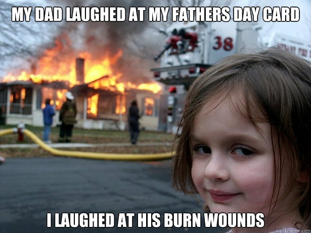 My dad laughed at my fathers day card I laughed at his burn wounds  Disaster Girl
