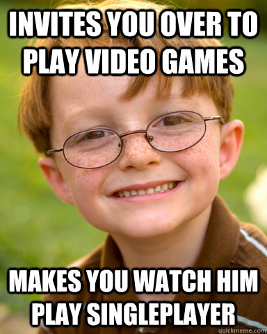 Invites you over to play video games makes you watch him play singleplayer  Disappointing Childhood Friend