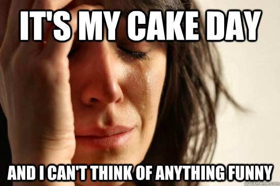 it's my cake day and I can't think of anything funny  Atheist First World Problems