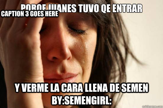 porqe juanes tuvo qe entrar y verme la cara llena de semen by:semengirl: Caption 3 goes here  First World Problems