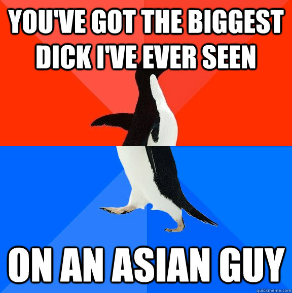 You've got the biggest dick i've ever seen on an asian guy  Socially Awesome Awkward Penguin