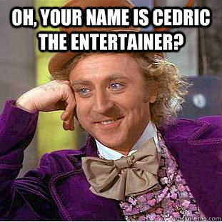 Oh, your name is Cedric The Entertainer?   Creepy Wonka