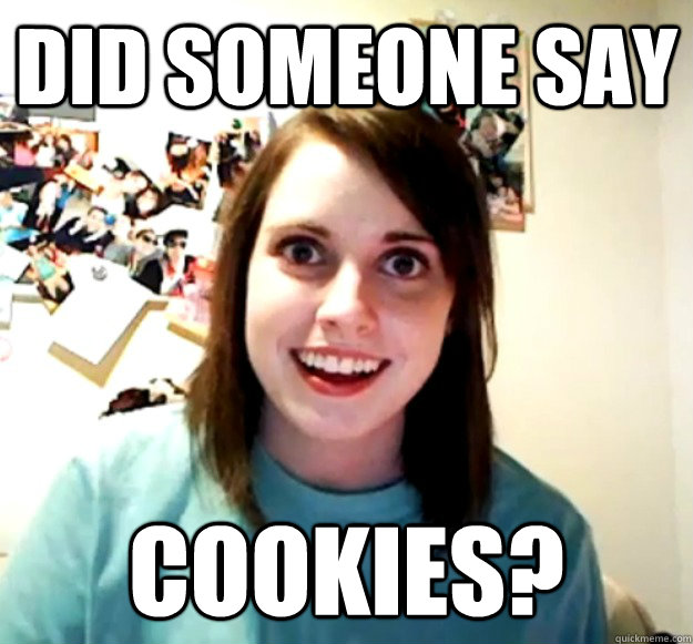 Did someone say Cookies?  Overly Attached Girlfriend