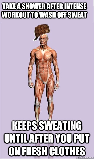take a shower after intense workout to wash off sweat Keeps sweating until after you put on fresh clothes - take a shower after intense workout to wash off sweat Keeps sweating until after you put on fresh clothes  Misc