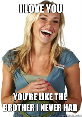 I love you you're like the brother I never had  Friend Zone Fiona