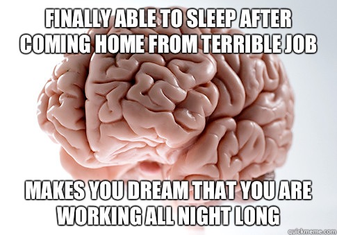 Finally able to sleep after coming home from terrible job Makes you dream that you are working all night long  Scumbag Brain