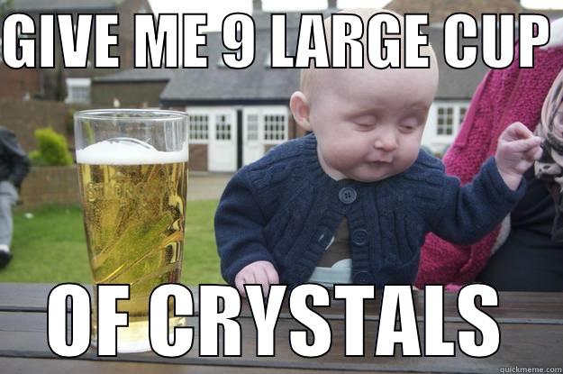GIVE ME 9 LARGE CUP  OF CRYSTALS drunk baby
