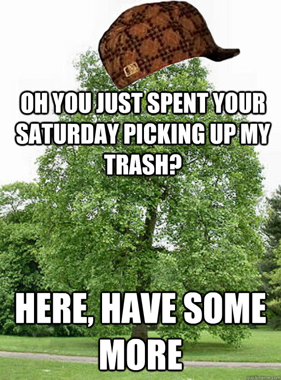 Oh you just spent your saturday picking up my trash? here, have some more - Oh you just spent your saturday picking up my trash? here, have some more  Scumbag Trees