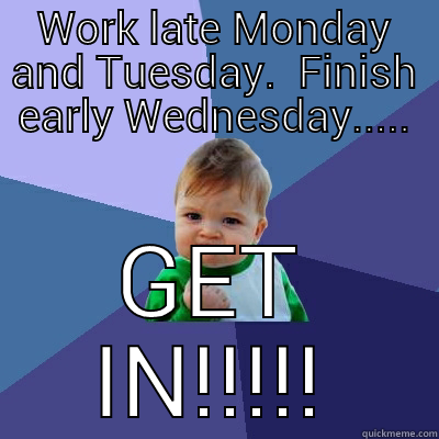WORK LATE MONDAY AND TUESDAY.  FINISH EARLY WEDNESDAY..... GET IN!!!!! Success Kid