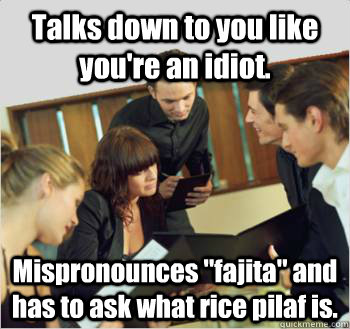Talks down to you like you're an idiot. Mispronounces 