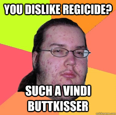 You dislike regicide? Such a vindi buttkisser  Butthurt Dweller