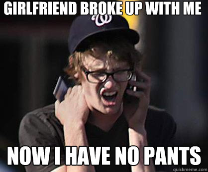 girlfriend broke up with me now i have no pants  Sad Hipster