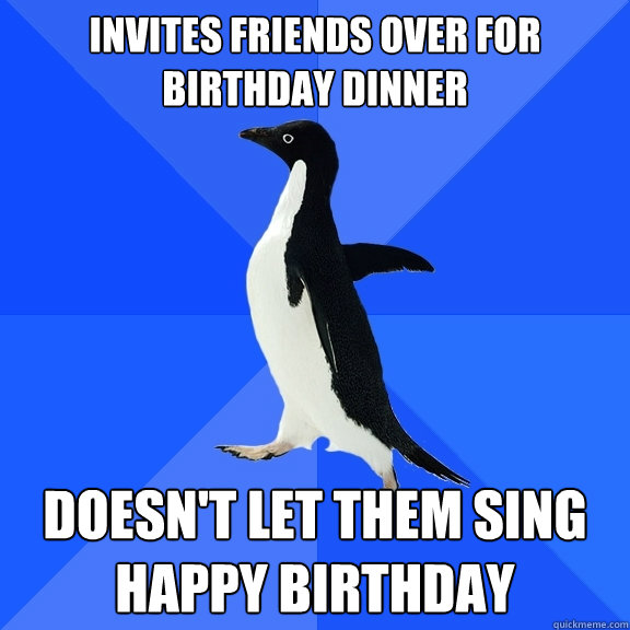 Invites friends over for birthday dinner doesn't let them sing happy birthday  Socially Awkward Penguin