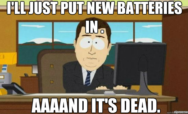 I'll just put new batteries in . AAAAND IT'S dead.  aaaand its gone