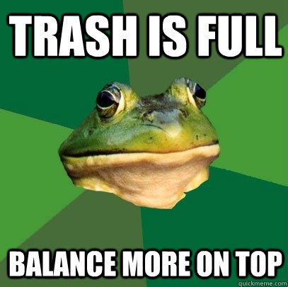 Trash is full balance more on top  Foul Bachelor Frog