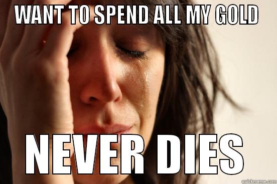 WANT TO SPEND ALL MY GOLD NEVER DIES First World Problems