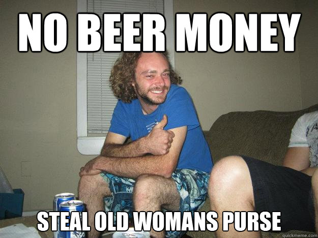 no beer money 
steal old womans purse  