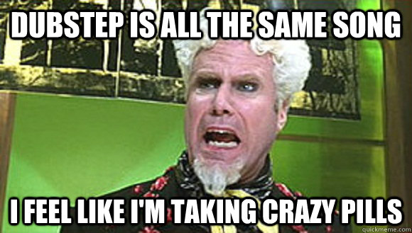 DUBSTEP IS ALL THE SAME SONG I FEEL LIKE I'M TAKING CRAZY PILLS  Angry mugatu