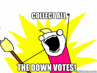 Collect all the down votes!  All The Things