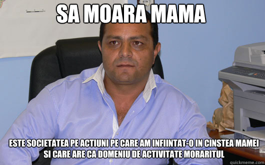 SA MOARA MAMA ESTE SOCIETATEA PE ACTIUNI PE CARE AM INFIINTAT-O IN CINSTEA MAMEI
SI CARE ARE CA DOMENIU DE ACTIVITATE MORARITUL  Omul de Afaceri Rrom