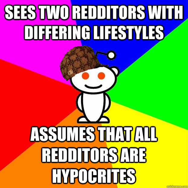 Sees two redditors with differing lifestyles assumes that all redditors are hypocrites  Scumbag Redditor