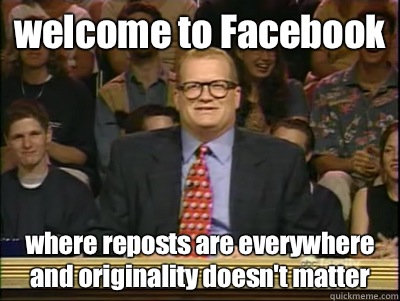 welcome to Facebook where reposts are everywhere and originality doesn't matter - welcome to Facebook where reposts are everywhere and originality doesn't matter  Its time to play drew carey