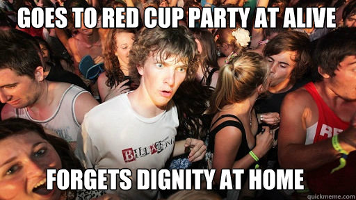Goes To Red cup party at alive
 forgets dignity at home  Sudden Clarity Clarence
