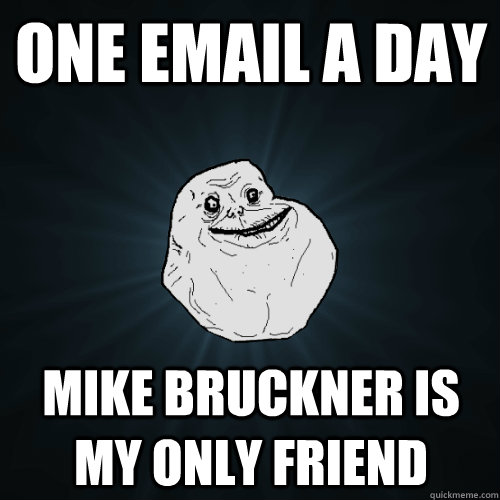 one email a day mike bruckner is my only friend  Forever Alone