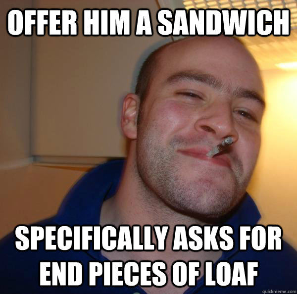 Offer him a sandwich Specifically asks for end pieces of loaf - Offer him a sandwich Specifically asks for end pieces of loaf  Misc