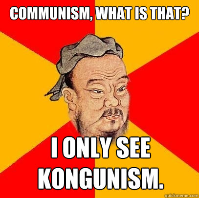 Communism, what is that? I only see Kongunism.  Confucius says