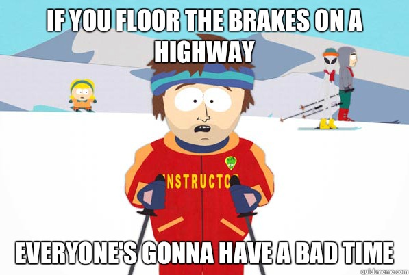 If you floor the brakes on a highway everyone's gonna have a bad time  Bad Time Ski Instructor