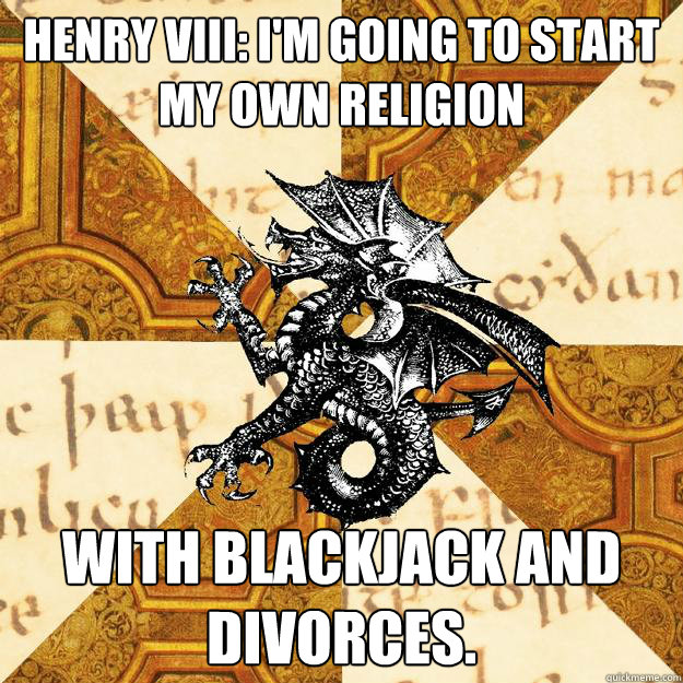 Henry VIII: I'm going to start my own religion With blackjack and divorces.  History Major Heraldic Beast