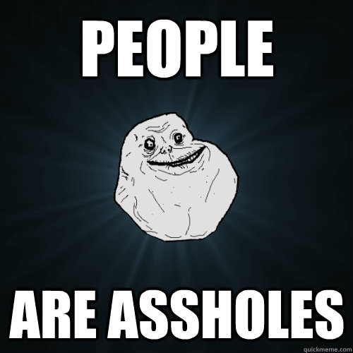 people are assholes  Forever Alone